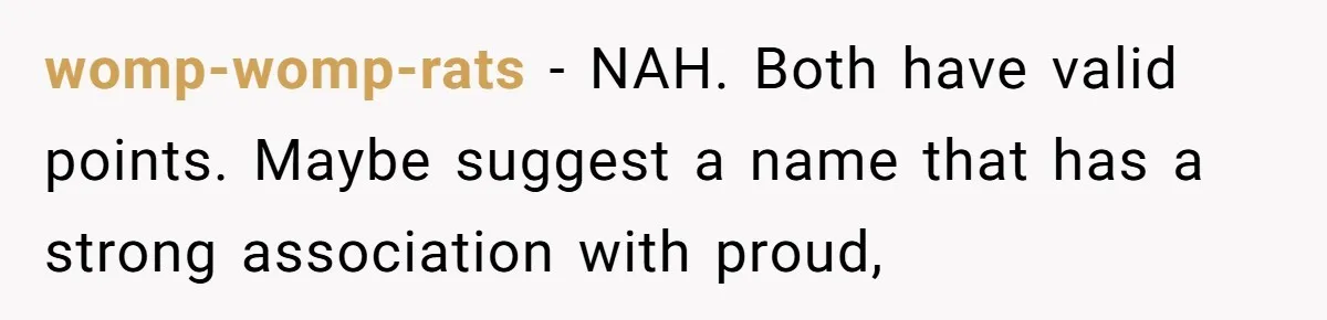 Mom Refuses ‘Black’ Names for Her Baby, Fearing They’ll Hurt Career Opportunities womp-womp-rats − NAH. Both have valid points. Maybe suggest a name that has a strong association with proud,