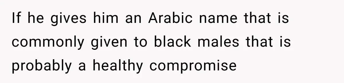 Mom Refuses ‘Black’ Names for Her Baby, Fearing They’ll Hurt Career Opportunities If he gives him an Arabic name that is commonly given to black males that is probably a healthy compromise