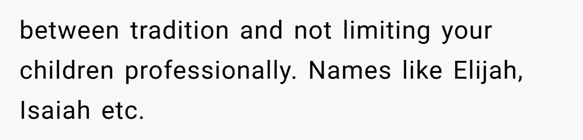 Mom Refuses ‘Black’ Names for Her Baby, Fearing They’ll Hurt Career Opportunities between tradition and not limiting your children professionally. Names like Elijah, Isaiah etc.