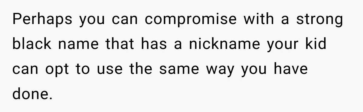 Mom Refuses ‘Black’ Names for Her Baby, Fearing They’ll Hurt Career Opportunities Perhaps you can compromise with a strong black name that has a nickname your kid can opt to use the same way you have done.