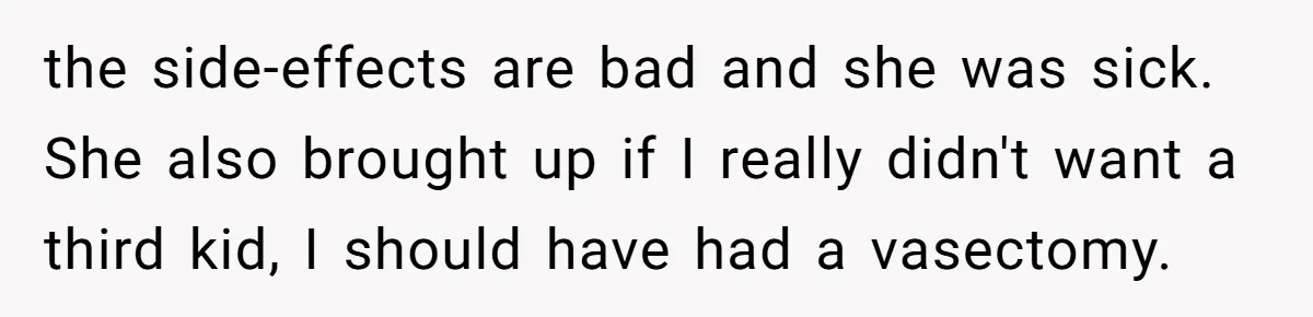 “Baby-Trapped” or Betrayed? When Reproductive Coercion Strikes a Marriage the side-effects are bad and she was sick. She also brought up if I really didn't want a third kid, I should have had a vasectomy.
