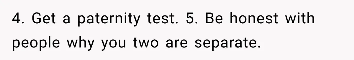 “Baby-Trapped” or Betrayed? When Reproductive Coercion Strikes a Marriage 4. Get a paternity test. 5. Be honest with people why you two are separate.