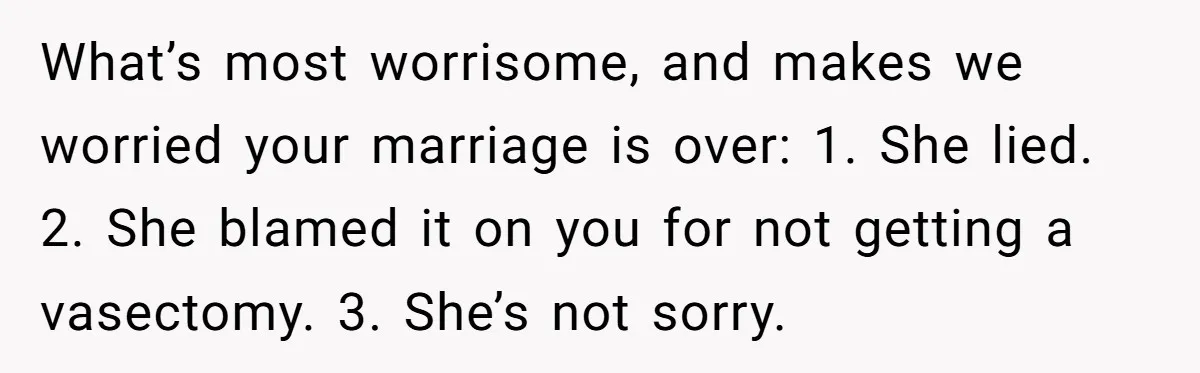 “Baby-Trapped” or Betrayed? When Reproductive Coercion Strikes a Marriage What’s most worrisome, and makes we worried your marriage is over: 1. She lied. 2. She blamed it on you for not getting a vasectomy. 3. She’s not sorry.
