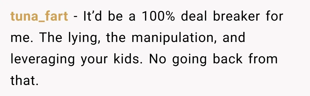 “Baby-Trapped” or Betrayed? When Reproductive Coercion Strikes a Marriage tuna_fart − It’d be a 100% deal breaker for me. The lying, the manipulation, and leveraging your kids. No going back from that.