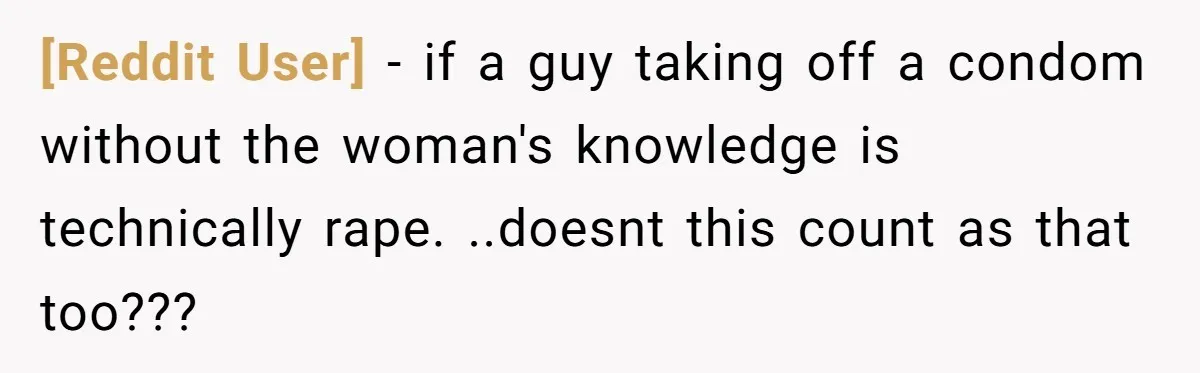 [Reddit User] − if a guy taking off a condom without the woman's knowledge is technically rape. ..doesnt this count as that too???