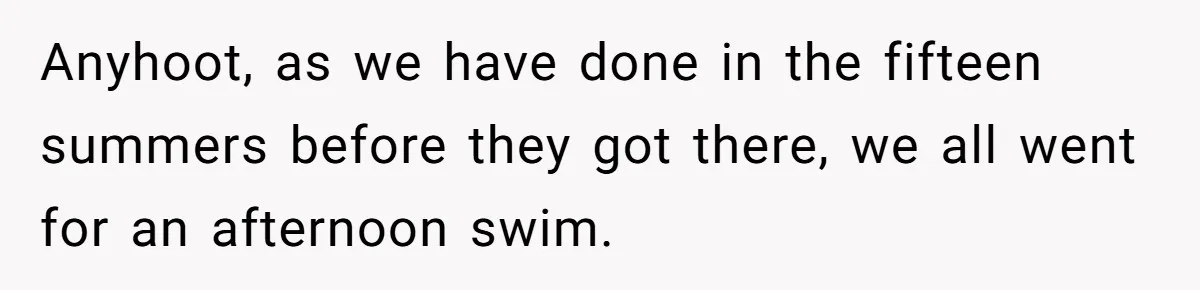 “My Backyard, My Rules”: A Tale of Summer Revenge Against Nosy Neighbors Anyhoot, as we have done in the fifteen summers before they got there, we all went for an afternoon swim.