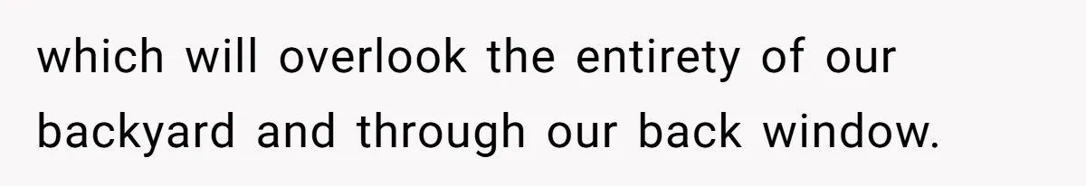 “My Backyard, My Rules”: A Tale of Summer Revenge Against Nosy Neighbors which will overlook the entirety of our backyard and through our back window.