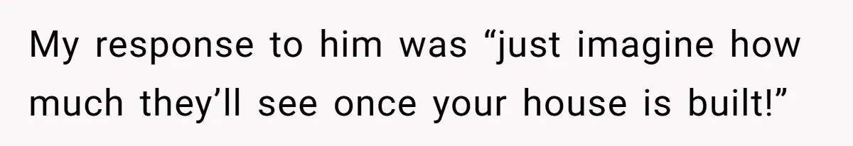 “My Backyard, My Rules”: A Tale of Summer Revenge Against Nosy Neighbors My response to him was “just imagine how much they’ll see once your house is built!”
