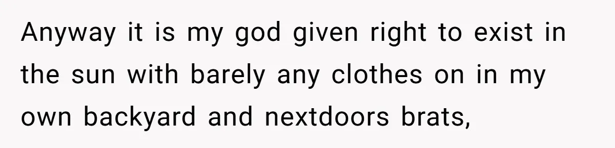 “My Backyard, My Rules”: A Tale of Summer Revenge Against Nosy Neighbors Anyway it is my god given right to exist in the sun with barely any clothes on in my own backyard and nextdoors brats,