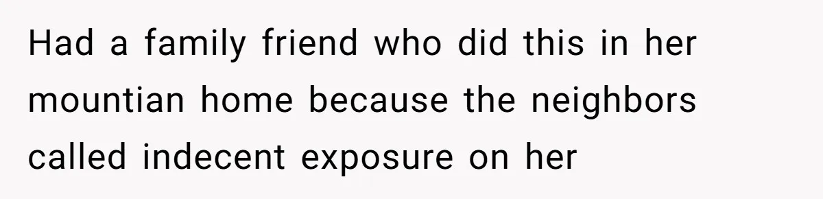 “My Backyard, My Rules”: A Tale of Summer Revenge Against Nosy Neighbors Had a family friend who did this in her mountian home because the neighbors called indecent exposure on her