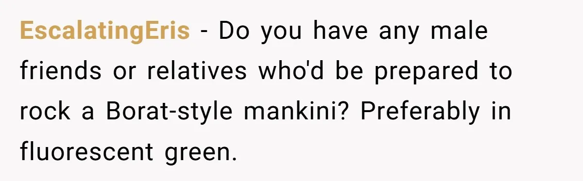 “My Backyard, My Rules”: A Tale of Summer Revenge Against Nosy Neighbors EscalatingEris − Do you have any male friends or relatives who'd be prepared to rock a Borat-style mankini? Preferably in fluorescent green.