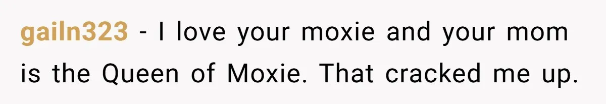 “My Backyard, My Rules”: A Tale of Summer Revenge Against Nosy Neighbors gailn323 − I love your moxie and your mom is the Queen of Moxie. That cracked me up.