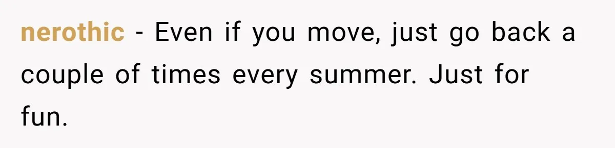 “My Backyard, My Rules”: A Tale of Summer Revenge Against Nosy Neighbors nerothic − Even if you move, just go back a couple of times every summer. Just for fun.