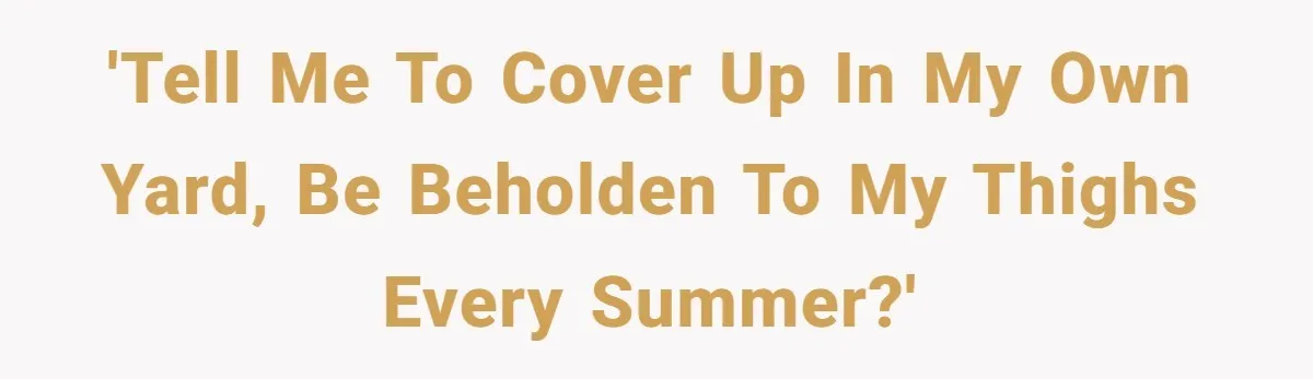 “My Backyard, My Rules”: A Tale of Summer Revenge Against Nosy Neighbors 'Tell me to cover up in my own yard, be beholden to my thighs every Summer?'
