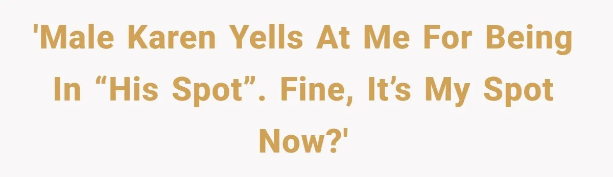 'Male Karen yells at me for being in “his spot”. Fine, it’s my spot now?'