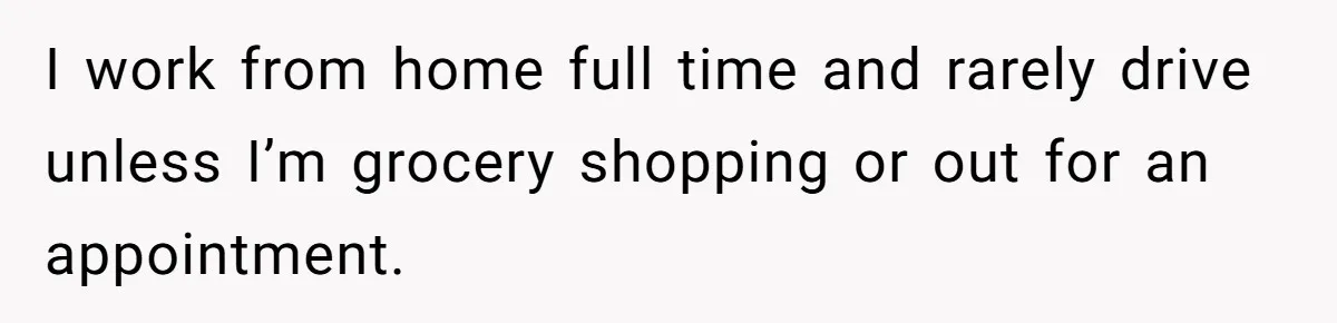 I work from home full time and rarely drive unless I’m grocery shopping or out for an appointment.