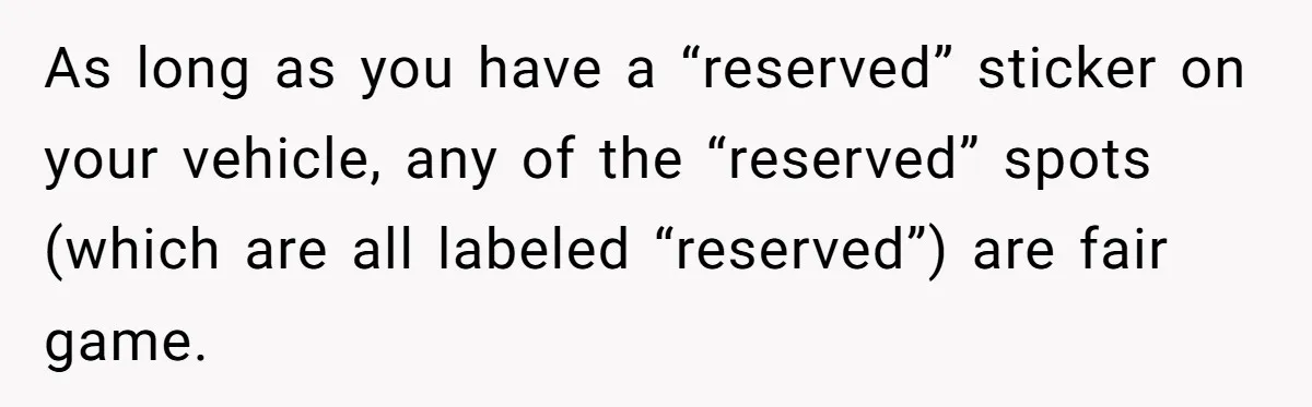 As long as you have a “reserved” sticker on your vehicle, any of the “reserved” spots (which are all labeled “reserved”) are fair game.
