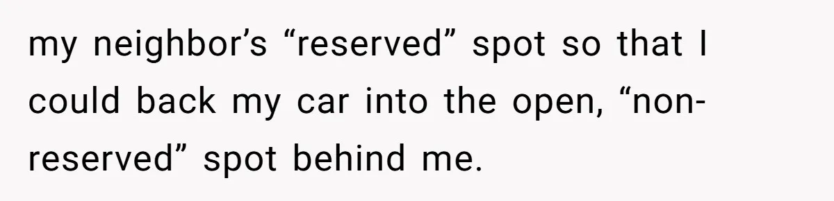 my neighbor’s “reserved” spot so that I could back my car into the open, “non-reserved” spot behind me.