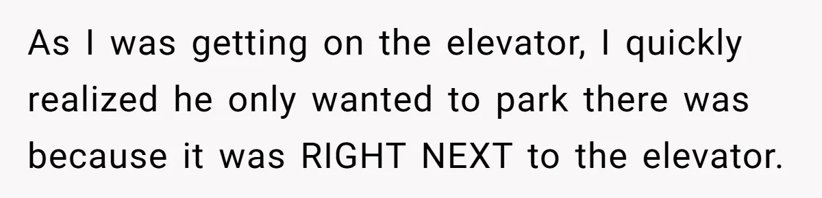As I was getting on the elevator, I quickly realized he only wanted to park there was because it was RIGHT NEXT to the elevator.
