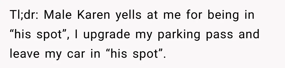 Tl;dr: Male Karen yells at me for being in “his spot”, I upgrade my parking pass and leave my car in “his spot”.