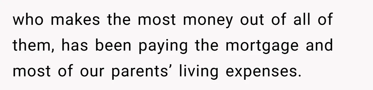 She Refused to Financially Support the Parents Who Never Raised Her who makes the most money out of all of them, has been paying the mortgage and most of our parents’ living expenses.