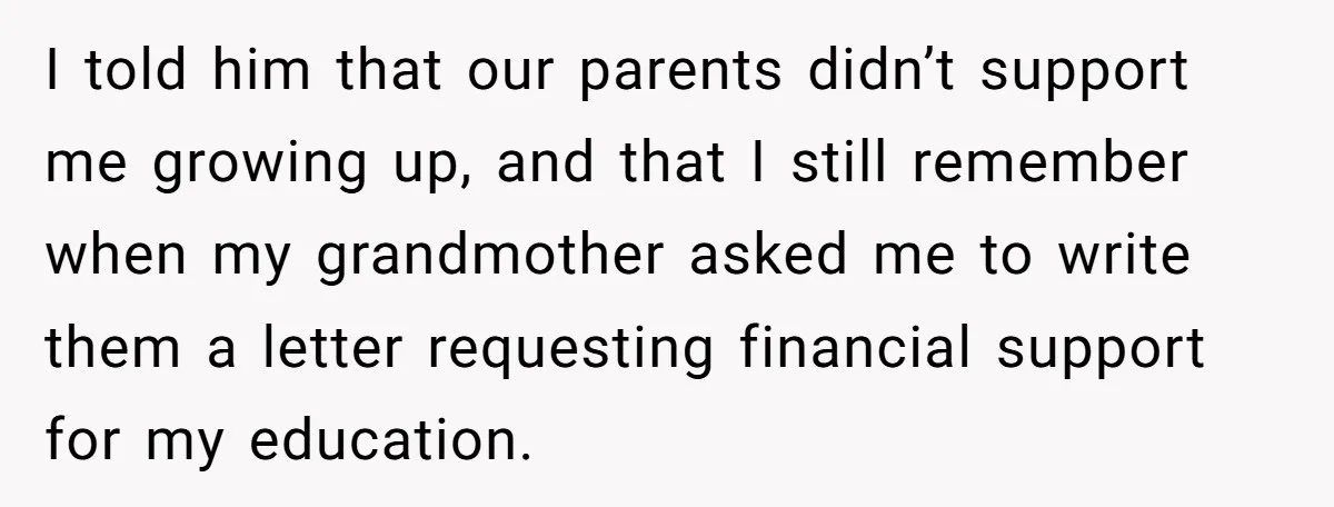 She Refused to Financially Support the Parents Who Never Raised Her I told him that our parents didn’t support me growing up, and that I still remember when my grandmother asked me to write them a letter requesting financial support for...