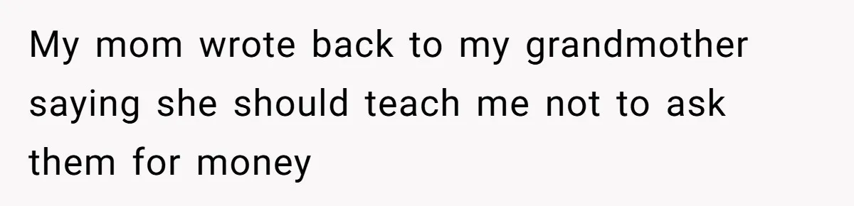 She Refused to Financially Support the Parents Who Never Raised Her My mom wrote back to my grandmother saying she should teach me not to ask them for money