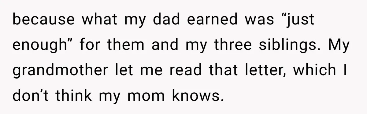 She Refused to Financially Support the Parents Who Never Raised Her because what my dad earned was “just enough” for them and my three siblings. My grandmother let me read that letter, which I don’t think my mom knows.