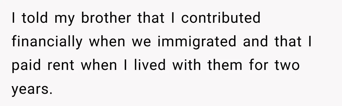 She Refused to Financially Support the Parents Who Never Raised Her I told my brother that I contributed financially when we immigrated and that I paid rent when I lived with them for two years.