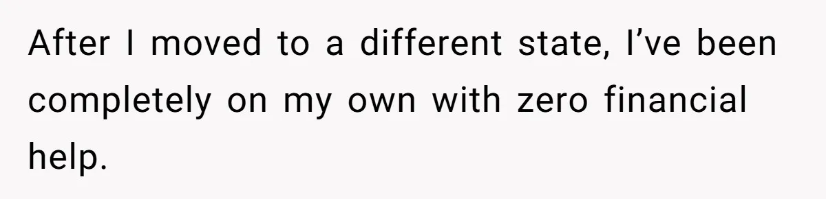 She Refused to Financially Support the Parents Who Never Raised Her After I moved to a different state, I’ve been completely on my own with zero financial help.