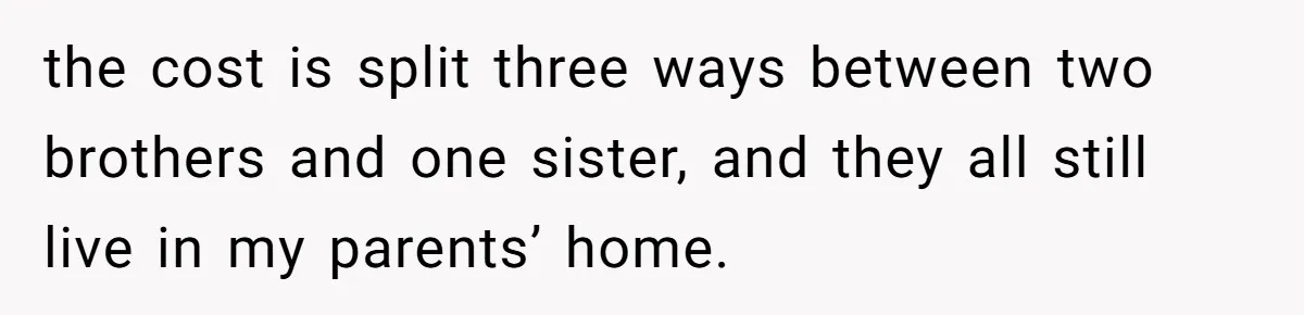 She Refused to Financially Support the Parents Who Never Raised Her the cost is split three ways between two brothers and one sister, and they all still live in my parents’ home.