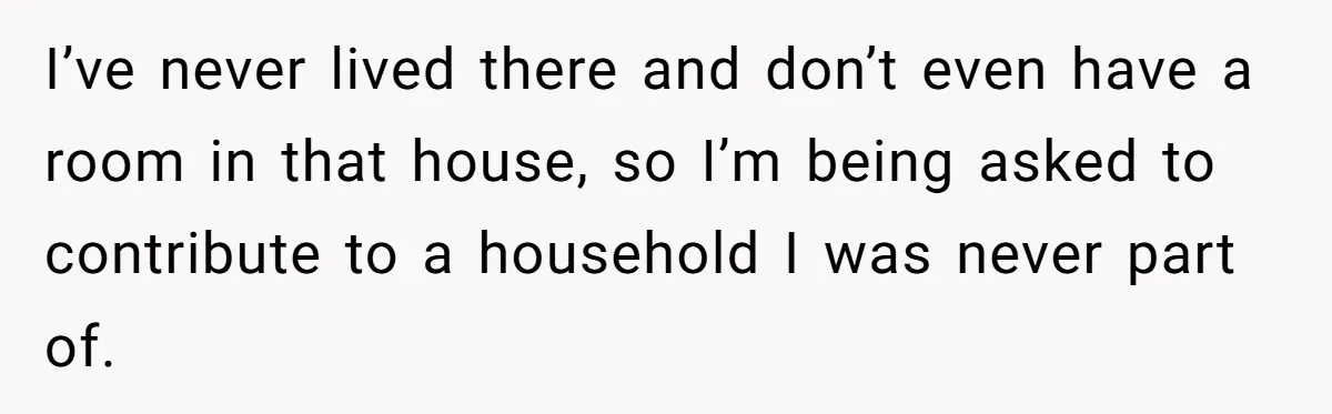 She Refused to Financially Support the Parents Who Never Raised Her I’ve never lived there and don’t even have a room in that house, so I’m being asked to contribute to a household I was never part of.