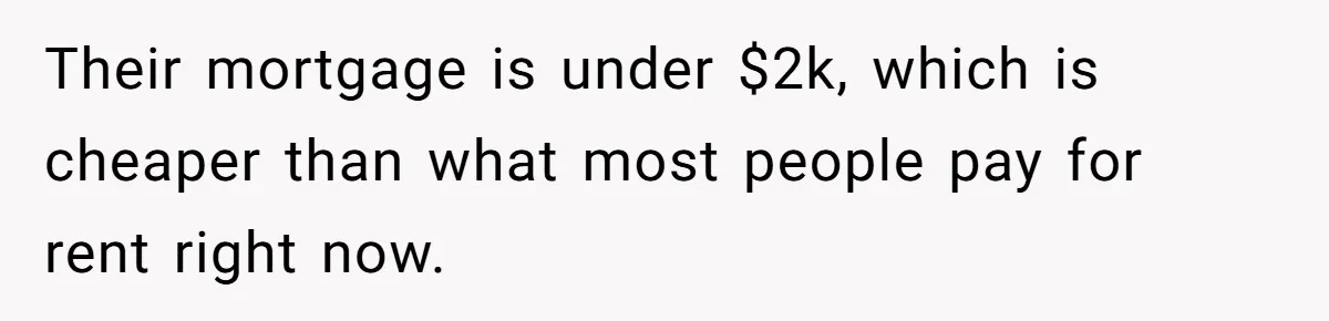 She Refused to Financially Support the Parents Who Never Raised Her Their mortgage is under $2k, which is cheaper than what most people pay for rent right now.