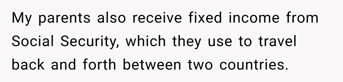 She Refused to Financially Support the Parents Who Never Raised Her My parents also receive fixed income from Social Security, which they use to travel back and forth between two countries.