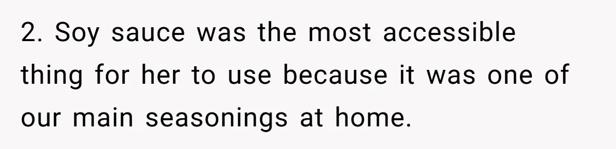 She Refused to Financially Support the Parents Who Never Raised Her 2. Soy sauce was the most accessible thing for her to use because it was one of our main seasonings at home.