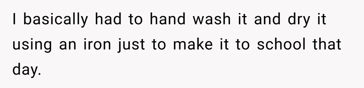 She Refused to Financially Support the Parents Who Never Raised Her I basically had to hand wash it and dry it using an iron just to make it to school that day.