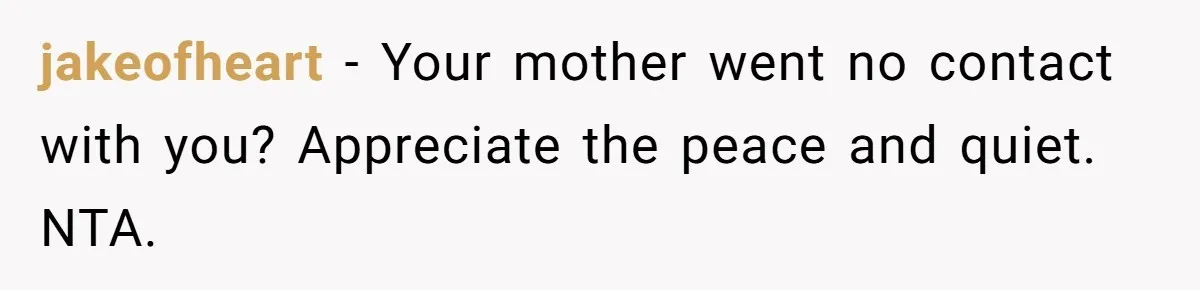 She Refused to Financially Support the Parents Who Never Raised Her jakeofheart − Your mother went no contact with you? Appreciate the peace and quiet. NTA.