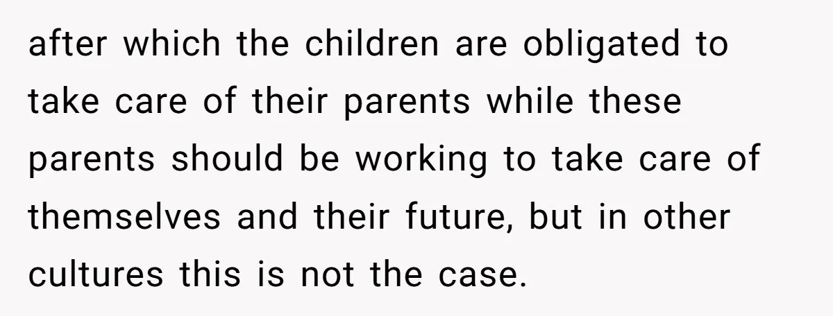 She Refused to Financially Support the Parents Who Never Raised Her after which the children are obligated to take care of their parents while these parents should be working to take care of themselves and their future, but in other cultures...