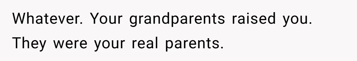She Refused to Financially Support the Parents Who Never Raised Her Whatever. Your grandparents raised you. They were your real parents.