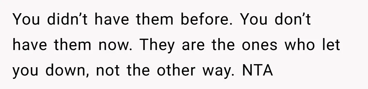 She Refused to Financially Support the Parents Who Never Raised Her You didn’t have them before. You don’t have them now. They are the ones who let you down, not the other way. NTA