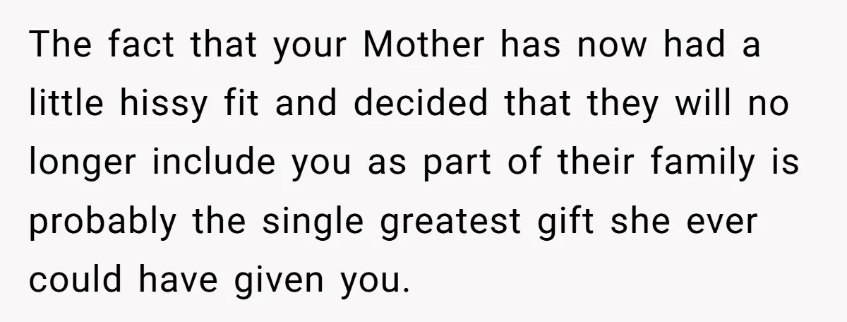 She Refused to Financially Support the Parents Who Never Raised Her The fact that your Mother has now had a little hissy fit and decided that they will no longer include you as part of their family is probably the single...