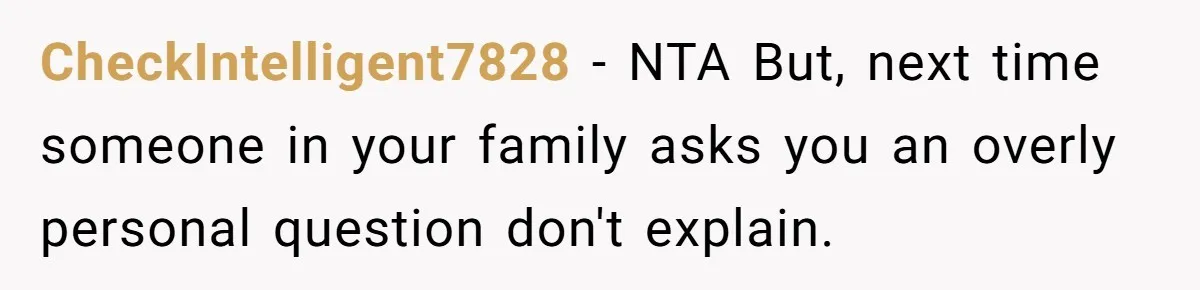 She Refused to Financially Support the Parents Who Never Raised Her CheckIntelligent7828 − NTA But, next time someone in your family asks you an overly personal question don't explain.