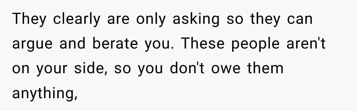She Refused to Financially Support the Parents Who Never Raised Her They clearly are only asking so they can argue and berate you. These people aren't on your side, so you don't owe them anything,
