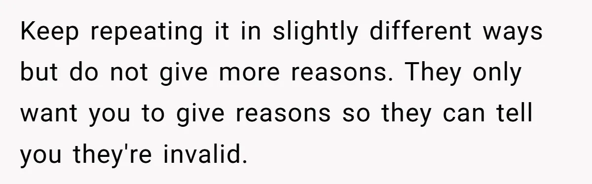 She Refused to Financially Support the Parents Who Never Raised Her Keep repeating it in slightly different ways but do not give more reasons. They only want you to give reasons so they can tell you they're invalid.