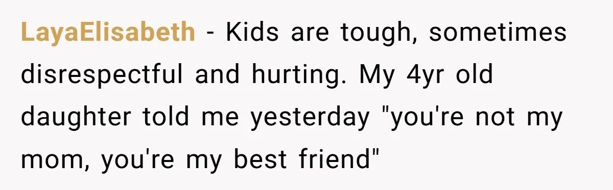 She Refused to Financially Support the Parents Who Never Raised Her LayaElisabeth − Kids are tough, sometimes disrespectful and hurting. My 4yr old daughter told me yesterday "you're not my mom, you're my best friend"