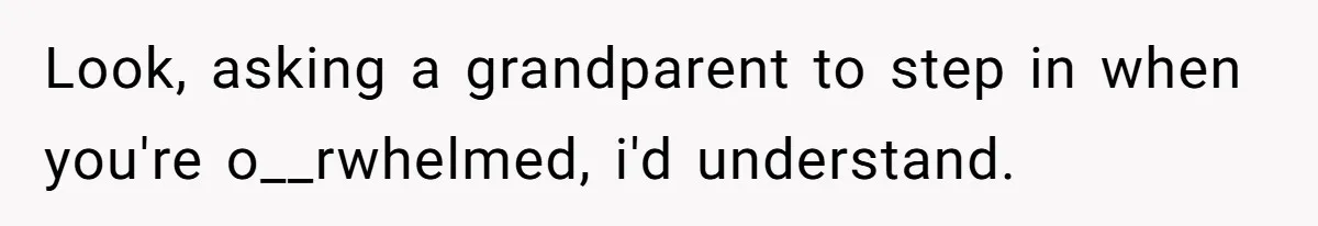 She Refused to Financially Support the Parents Who Never Raised Her Look, asking a grandparent to step in when you're o__rwhelmed, i'd understand.