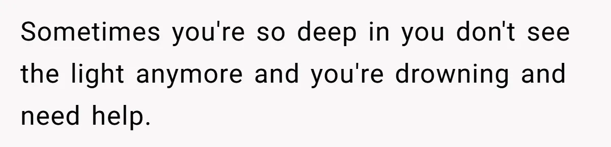 She Refused to Financially Support the Parents Who Never Raised Her Sometimes you're so deep in you don't see the light anymore and you're drowning and need help.