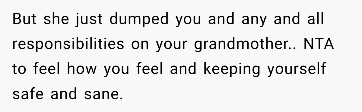 She Refused to Financially Support the Parents Who Never Raised Her But she just dumped you and any and all responsibilities on your grandmother.. NTA to feel how you feel and keeping yourself safe and sane.