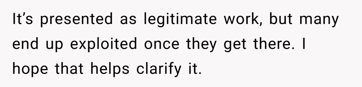 She Refused to Financially Support the Parents Who Never Raised Her It’s presented as legitimate work, but many end up exploited once they get there. I hope that helps clarify it.