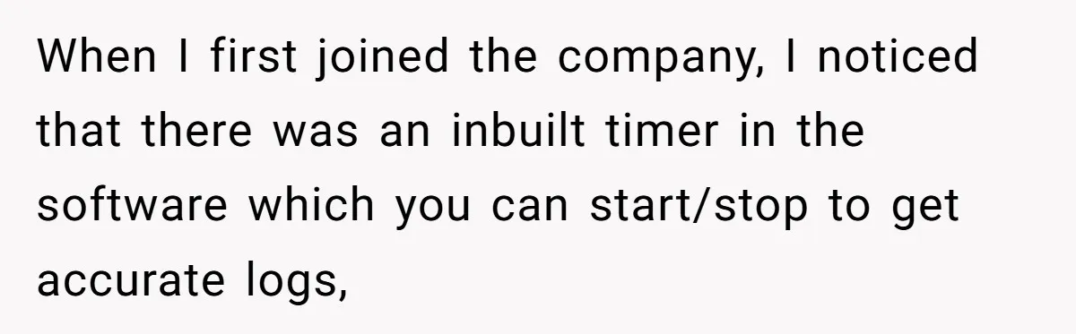 Boss Demands Accurate Time Logging to Catch ‘Dishonesty’ - Employee Complies, Overtime Explodes When I first joined the company, I noticed that there was an inbuilt timer in the software which you can start/stop to get accurate logs,
